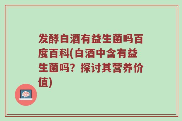 发酵白酒有益生菌吗百度百科(白酒中含有益生菌吗？探讨其营养价值)