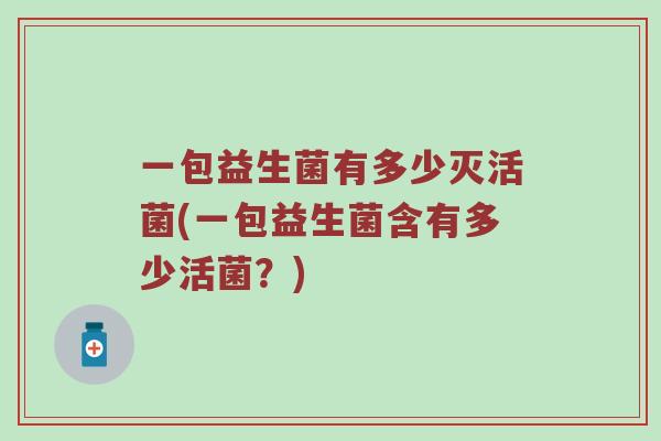 一包益生菌有多少灭活菌(一包益生菌含有多少活菌？)