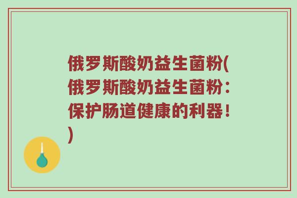俄罗斯酸奶益生菌粉(俄罗斯酸奶益生菌粉：保护肠道健康的利器！)