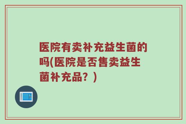 医院有卖补充益生菌的吗(医院是否售卖益生菌补充品？)