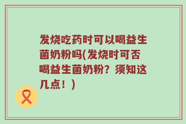 发烧吃药时可以喝益生菌奶粉吗(发烧时可否喝益生菌奶粉？须知这几点！)