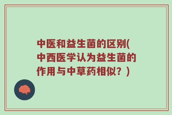中医和益生菌的区别(中西医学认为益生菌的作用与中草药相似？)
