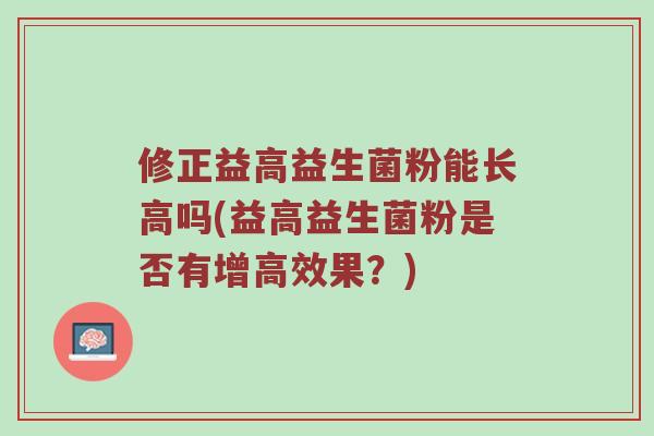 修正益高益生菌粉能长高吗(益高益生菌粉是否有增高效果？)