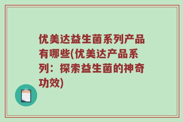 优美达益生菌系列产品有哪些(优美达产品系列：探索益生菌的神奇功效)