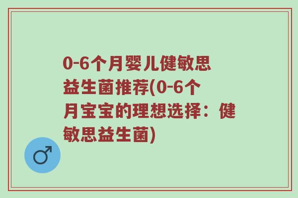0-6个月婴儿健敏思益生菌推荐(0-6个月宝宝的理想选择：健敏思益生菌)