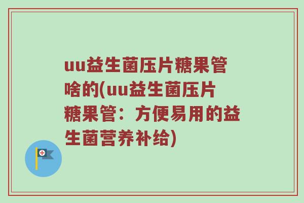 uu益生菌压片糖果管啥的(uu益生菌压片糖果管:方便易用的益生菌营养补给) uu益生菌压片糖果管啥的(uu益生菌压片糖果管:方便易用的益生菌营养补给)