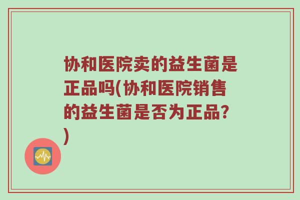 协和医院卖的益生菌是正品吗(协和医院销售的益生菌是否为正品？)