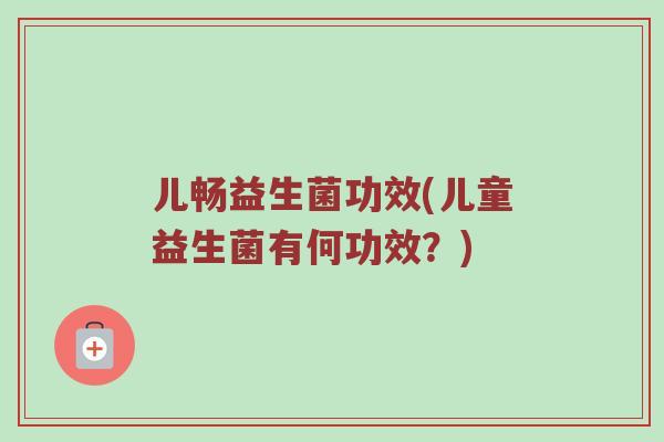 儿畅益生菌功效(儿童益生菌有何功效？)