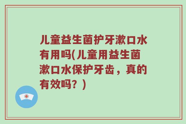 儿童益生菌护牙漱口水有用吗(儿童用益生菌漱口水保护牙齿，真的有效吗？)
