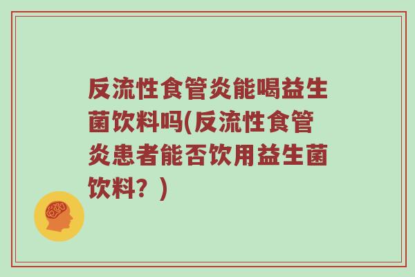 反流性食管炎能喝益生菌饮料吗(反流性食管炎患者能否饮用益生菌饮料？)
