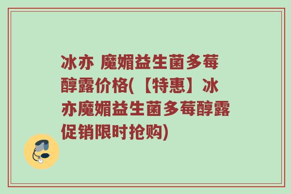 冰亦 魔媚益生菌多莓醇露价格(【特惠】冰亦魔媚益生菌多莓醇露促销限时抢购)