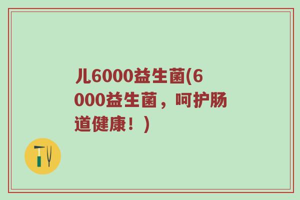 儿6000益生菌(6000益生菌，呵护肠道健康！)