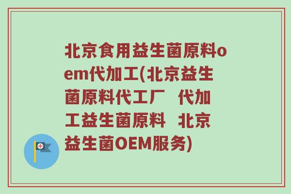 北京食用益生菌原料oem代加工(北京益生菌原料代工厂  代加工益生菌原料  北京益生菌OEM服务)