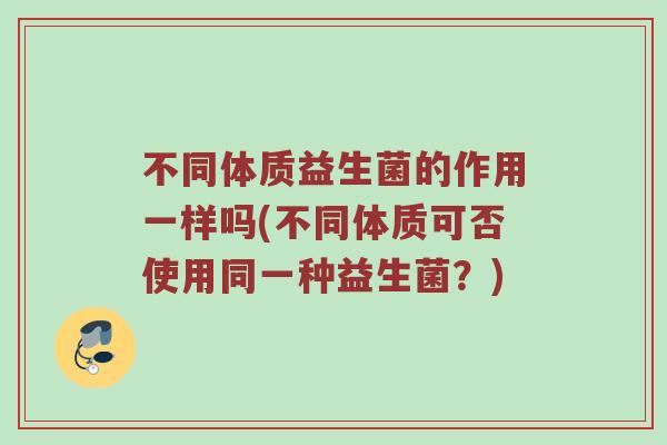 不同体质益生菌的作用一样吗(不同体质可否使用同一种益生菌？)
