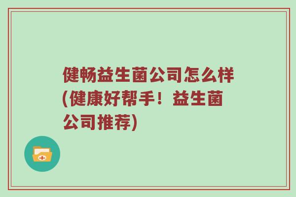 健畅益生菌公司怎么样(健康好帮手！益生菌公司推荐)