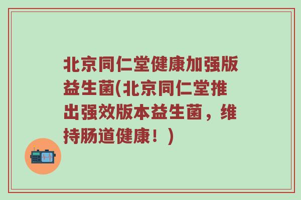 北京同仁堂健康加强版益生菌(北京同仁堂推出强效版本益生菌，维持肠道健康！)