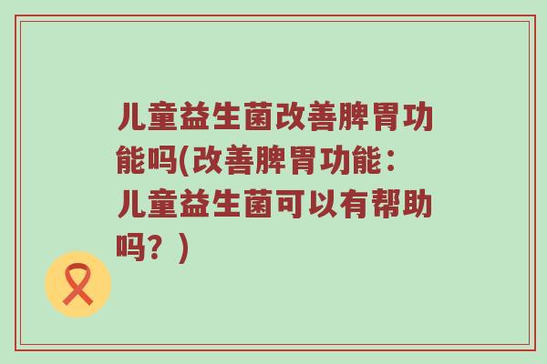 儿童益生菌改善脾胃功能吗(改善脾胃功能：儿童益生菌可以有帮助吗？)