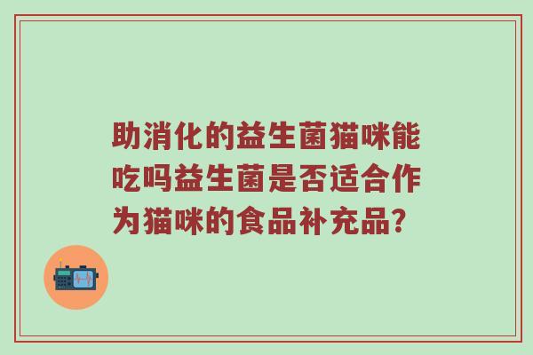 助消化的益生菌猫咪能吃吗益生菌是否适合作为猫咪的食品补充品？