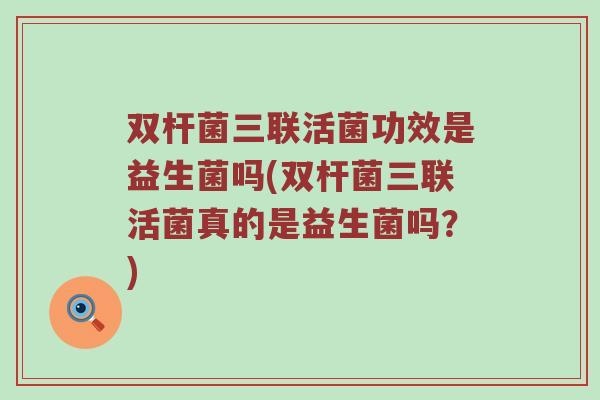 双杆菌三联活菌功效是益生菌吗(双杆菌三联活菌真的是益生菌吗？)