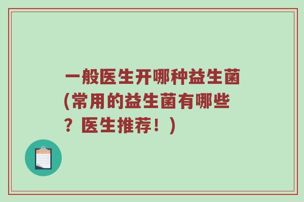 一般医生开哪种益生菌(常用的益生菌有哪些？医生推荐！)