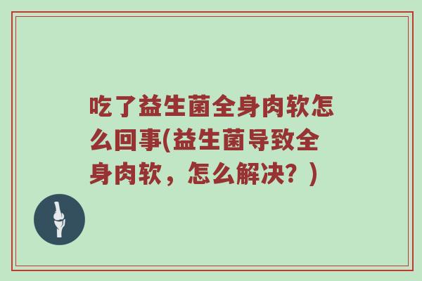 吃了益生菌全身肉软怎么回事(益生菌导致全身肉软，怎么解决？)