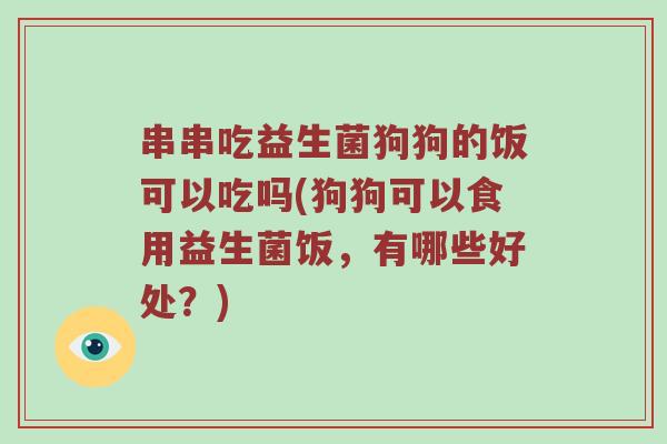 串串吃益生菌狗狗的饭可以吃吗(狗狗可以食用益生菌饭，有哪些好处？)