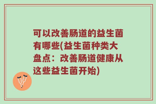 可以改善肠道的益生菌有哪些(益生菌种类大盘点：改善肠道健康从这些益生菌开始)