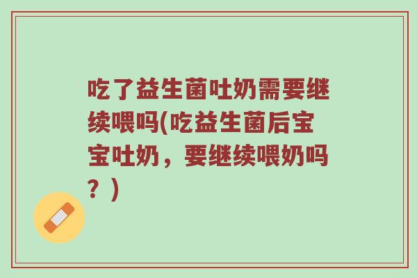 吃了益生菌吐奶需要继续喂吗(吃益生菌后宝宝吐奶，要继续喂奶吗？)