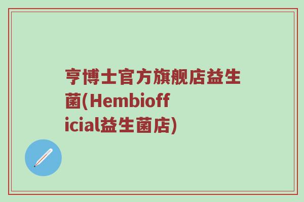 亨博士官方旗舰店益生菌(Hembiofficial益生菌店)