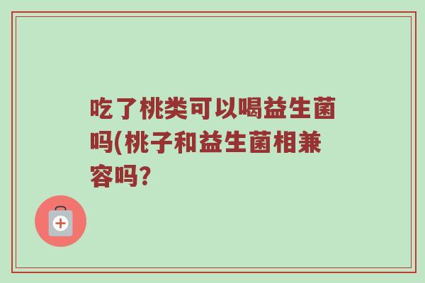 吃了桃类可以喝益生菌吗(桃子和益生菌相兼容吗？