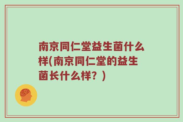 南京同仁堂益生菌什么样(南京同仁堂的益生菌长什么样？)