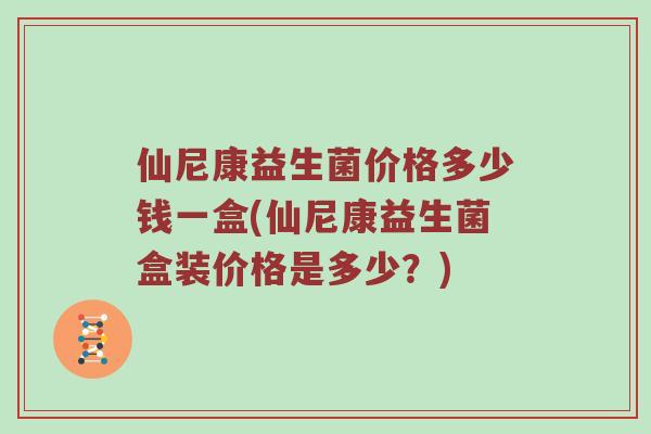 仙尼康益生菌价格多少钱一盒(仙尼康益生菌盒装价格是多少？)