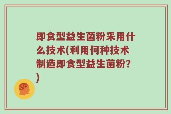 即食型益生菌粉采用什么技术(利用何种技术制造即食型益生菌粉？)