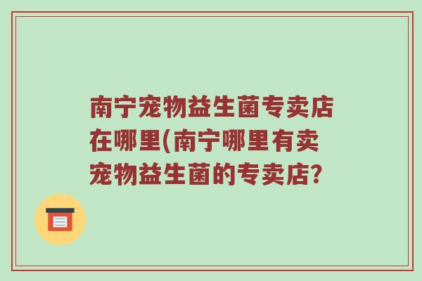 南宁宠物益生菌专卖店在哪里(南宁哪里有卖宠物益生菌的专卖店？