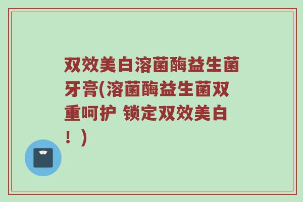 双效美白溶菌酶益生菌牙膏(溶菌酶益生菌双重呵护 锁定双效美白！)