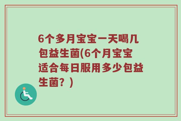 6个多月宝宝一天喝几包益生菌(6个月宝宝适合每日服用多少包益生菌？)