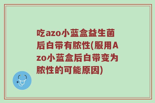 吃azo小蓝盒益生菌后白带有脓性(服用Azo小蓝盒后白带变为脓性的可能原因)