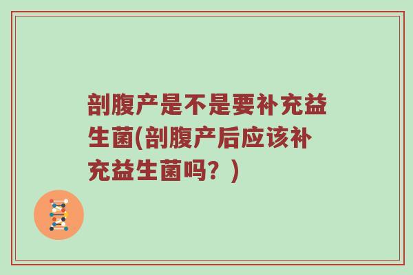 剖腹产是不是要补充益生菌(剖腹产后应该补充益生菌吗？)