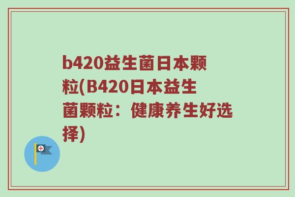 b420益生菌日本颗粒(B420日本益生菌颗粒：健康养生好选择)
