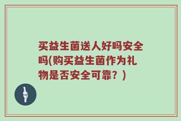 买益生菌送人好吗安全吗(购买益生菌作为礼物是否安全可靠？)
