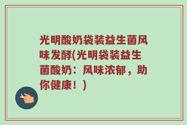 光明酸奶袋装益生菌风味发酵(光明袋装益生菌酸奶:风味浓郁,助你健康!) 光明酸奶袋装益生菌风味发酵(光明袋装益生菌酸奶:风味浓郁,助你健康!)