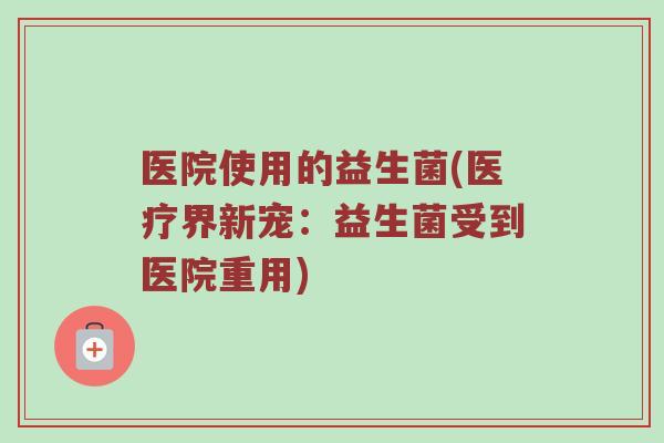 医院使用的益生菌(医疗界新宠：益生菌受到医院重用)