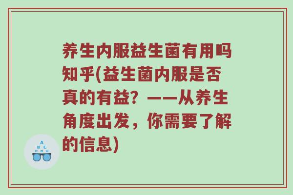 养生内服益生菌有用吗知乎(益生菌内服是否真的有益？——从养生角度出发，你需要了解的信息)