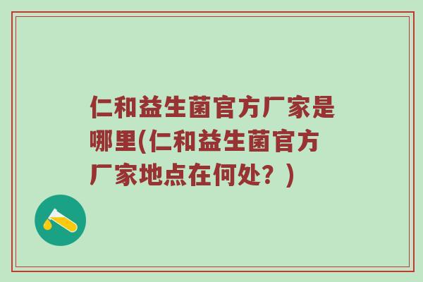 仁和益生菌官方厂家是哪里(仁和益生菌官方厂家地点在何处？)