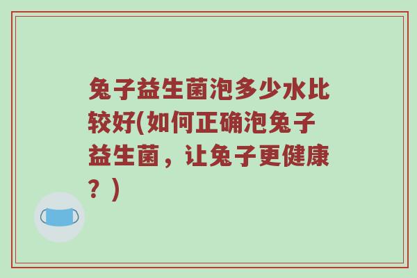 兔子益生菌泡多少水比较好(如何正确泡兔子益生菌，让兔子更健康？)
