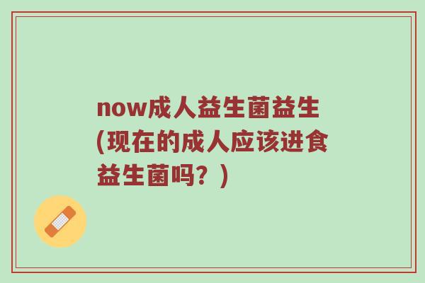 now成人益生菌益生(现在的成人应该进食益生菌吗？)
