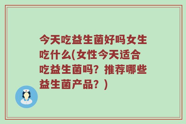 今天吃益生菌好吗女生吃什么(女性今天适合吃益生菌吗？推荐哪些益生菌产品？)