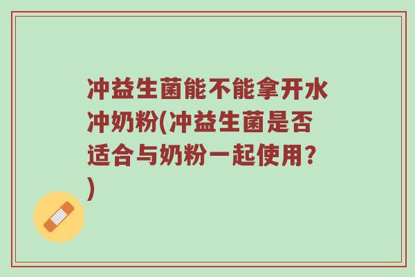 冲益生菌能不能拿开水冲奶粉(冲益生菌是否适合与奶粉一起使用？)