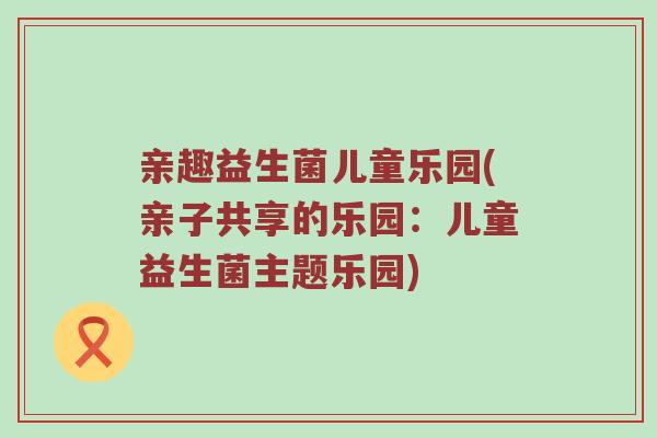 亲趣益生菌儿童乐园(亲子共享的乐园：儿童益生菌主题乐园)