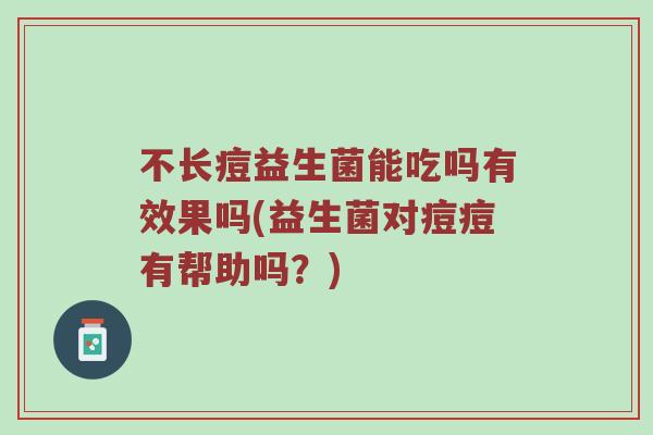 不长痘益生菌能吃吗有效果吗(益生菌对痘痘有帮助吗？)